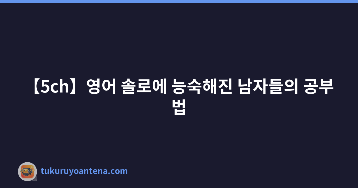 Featured image of post 【5ch】영어 솔로에 능숙해진 남자들의 공부법