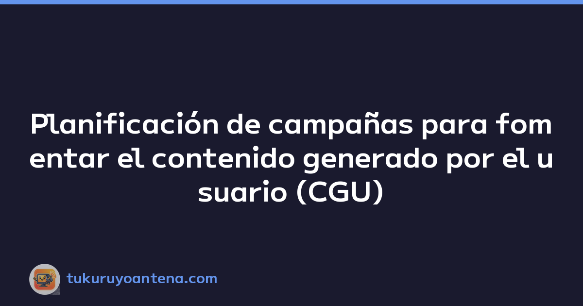 Planificación de campañas para fomentar el contenido generado por el usuario (CGU)