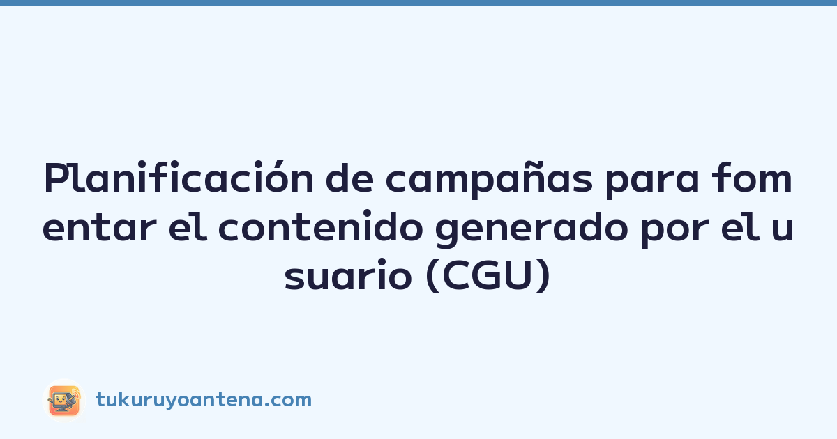 Planificación de campañas para fomentar el contenido generado por el usuario (CGU)