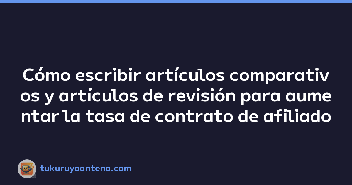 Cómo escribir artículos comparativos y artículos de revisión para aumentar la tasa de contrato de afiliado