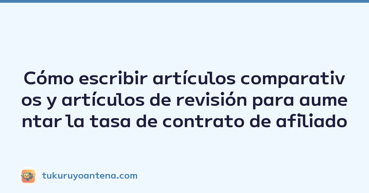 Cómo escribir artículos comparativos y artículos de revisión para aumentar la tasa de contrato de afiliado