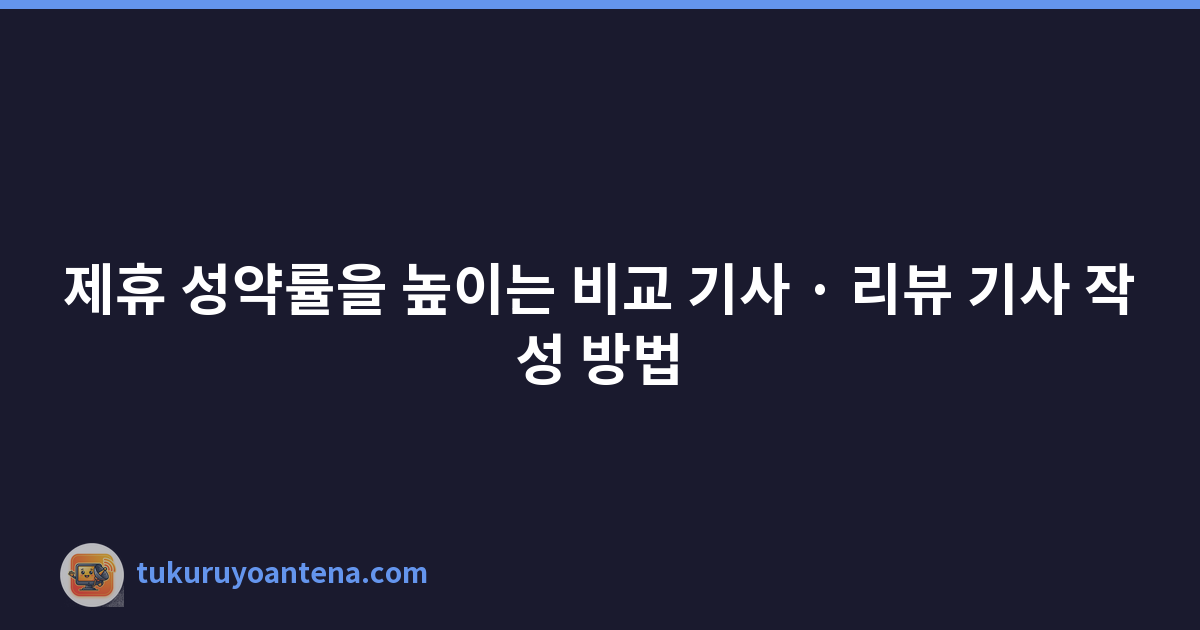 제휴 성약률을 높이는 비교 기사 · 리뷰 기사 작성 방법