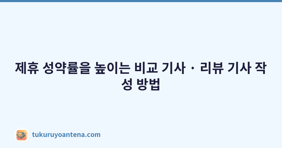 제휴 성약률을 높이는 비교 기사 · 리뷰 기사 작성 방법
