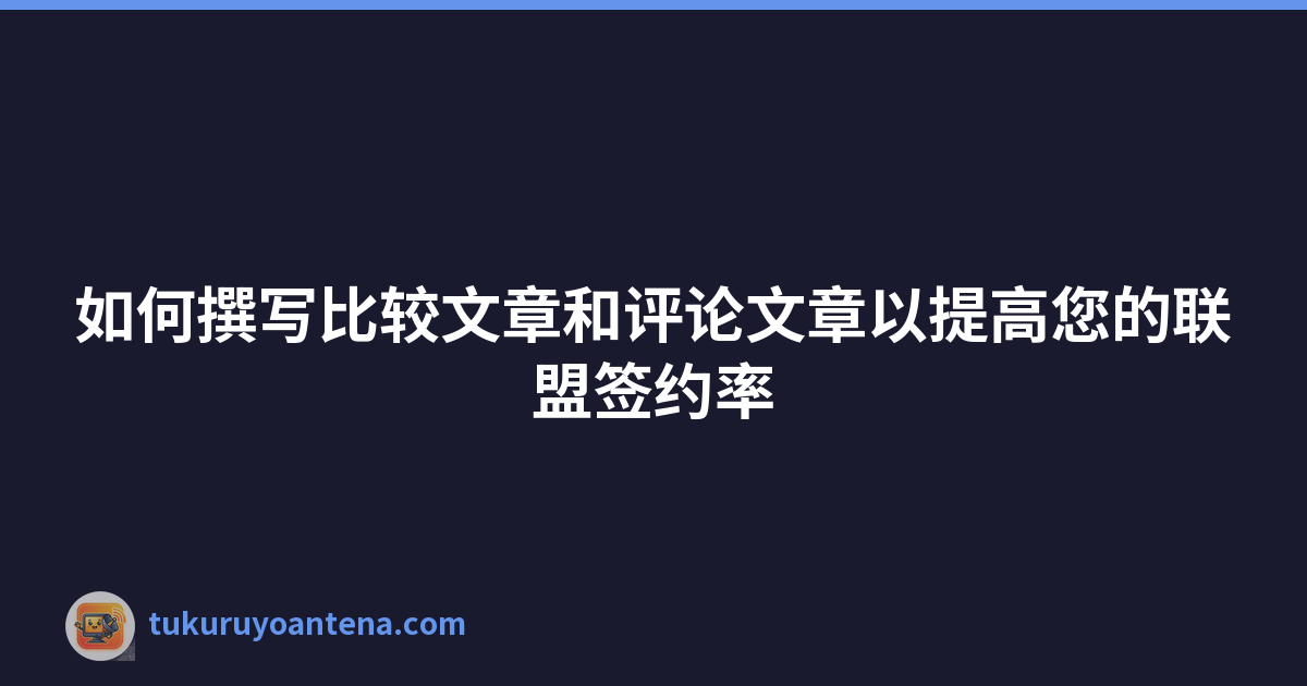 如何撰写比较文章和评论文章以提高您的联盟签约率