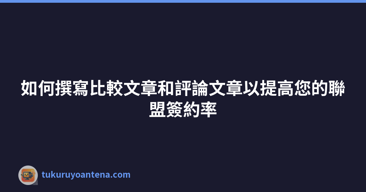 如何撰寫比較文章和評論文章以提高您的聯盟簽約率