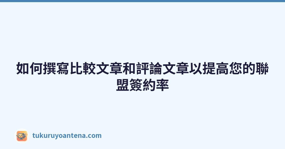 如何撰寫比較文章和評論文章以提高您的聯盟簽約率