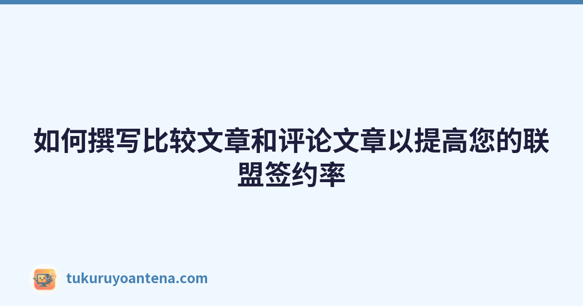 如何撰写比较文章和评论文章以提高您的联盟签约率