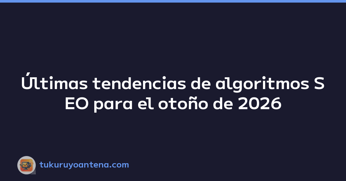 Últimas tendencias de algoritmos SEO para el otoño de 2026