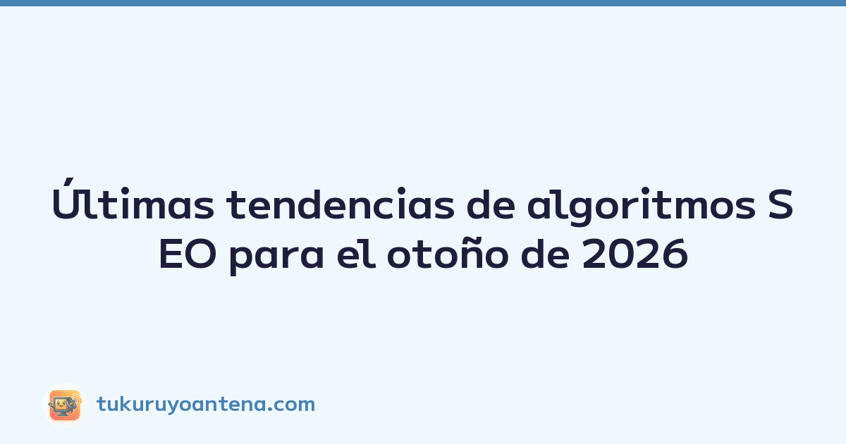 Últimas tendencias de algoritmos SEO para el otoño de 2026