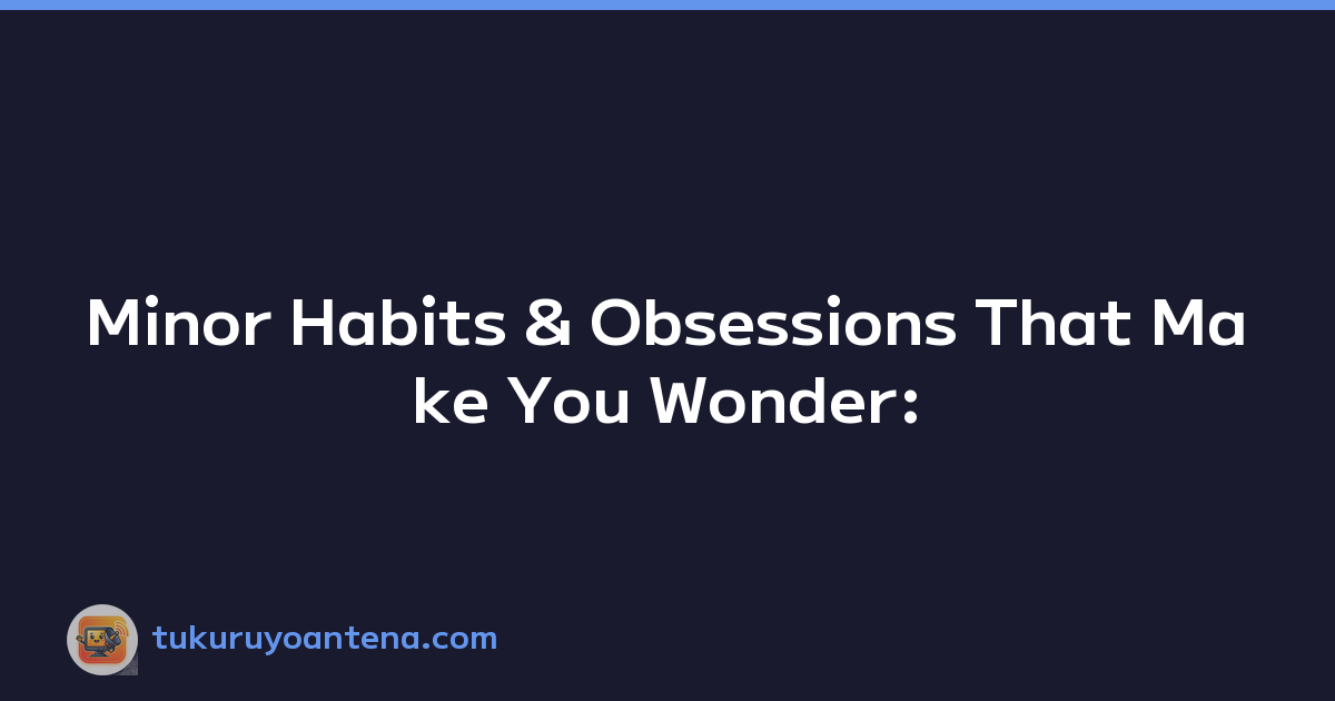 Minor Habits & Obsessions That Make You Wonder: 'Is it just me?