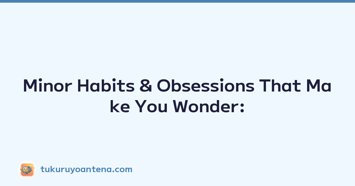 Minor Habits & Obsessions That Make You Wonder: 'Is it just me?