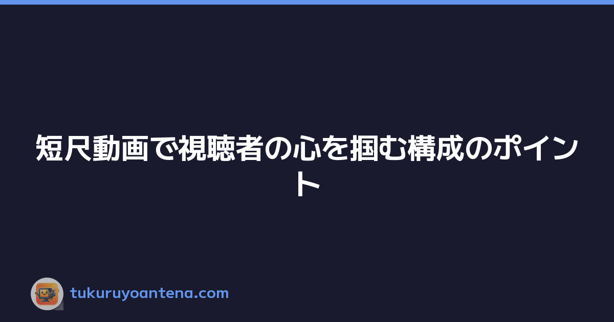 短尺動画で視聴者の心を掴む構成のポイント