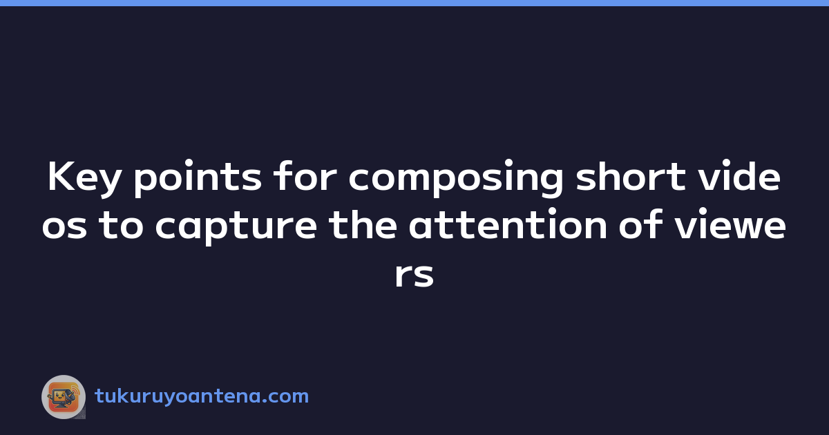 Key points for composing short videos to capture the attention of viewers