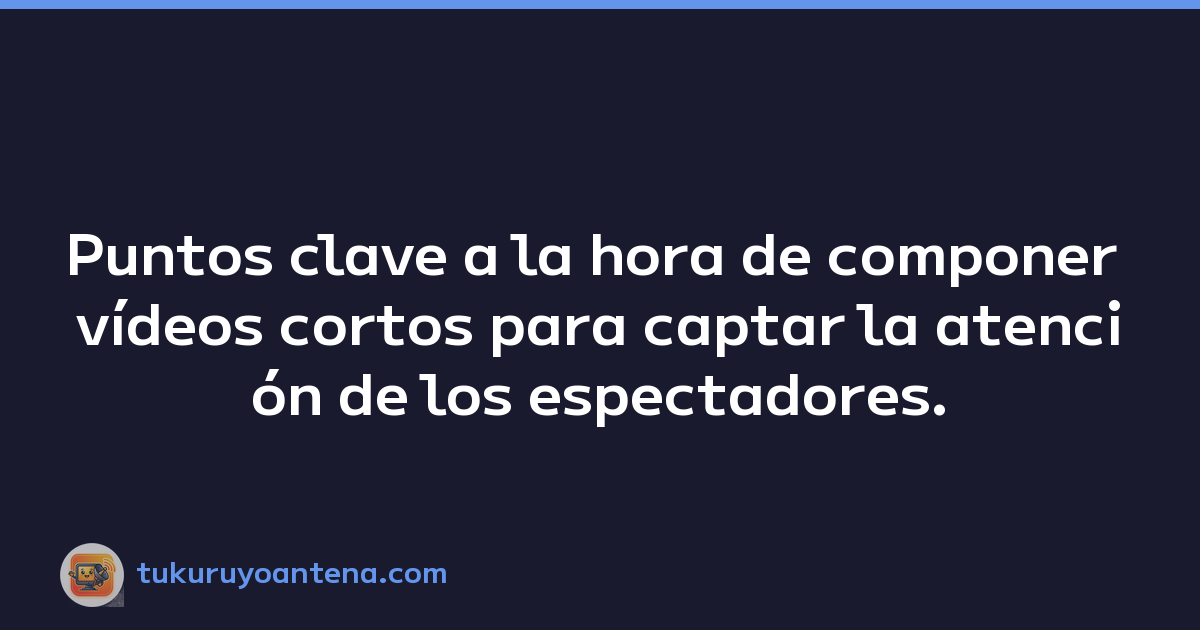 Puntos clave a la hora de componer vídeos cortos para captar la atención de los espectadores.