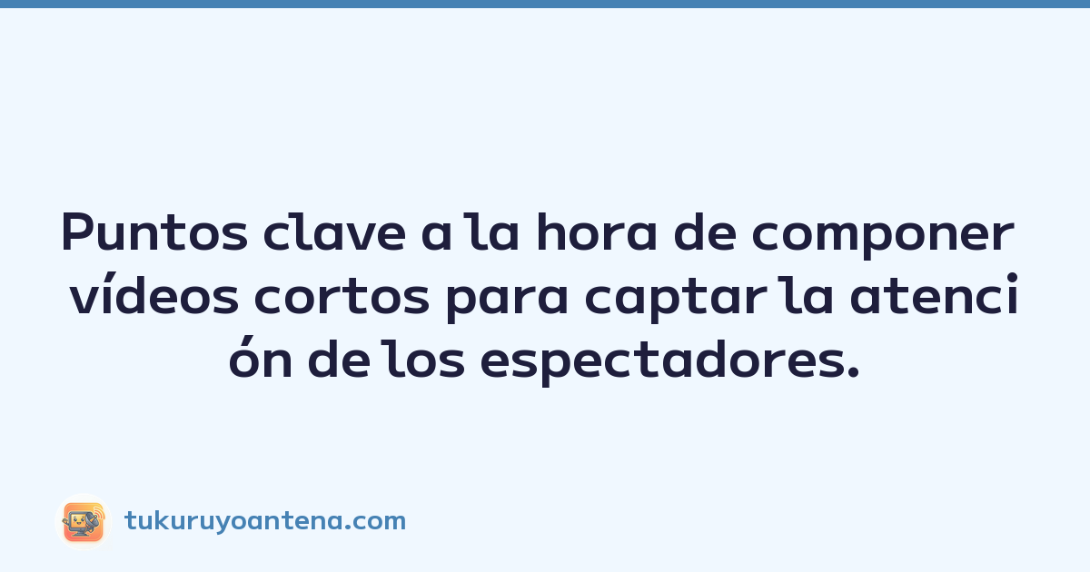 Puntos clave a la hora de componer vídeos cortos para captar la atención de los espectadores.