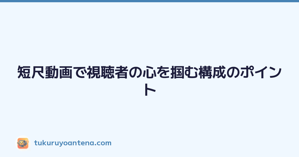 短尺動画で視聴者の心を掴む構成のポイント