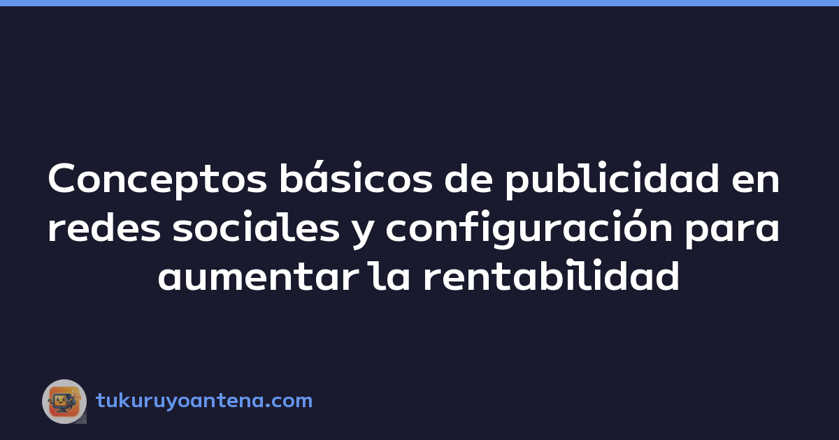 Featured image of post Conceptos básicos de publicidad en redes sociales y configuración para aumentar la rentabilidad